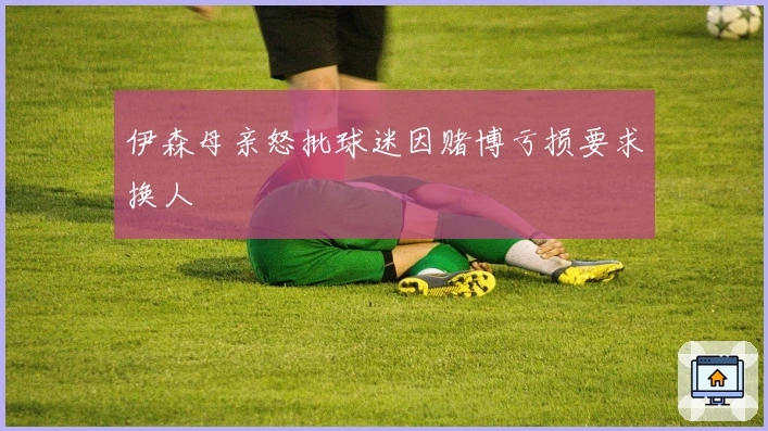 伊森母亲怒批球迷因赌博亏损要求换人