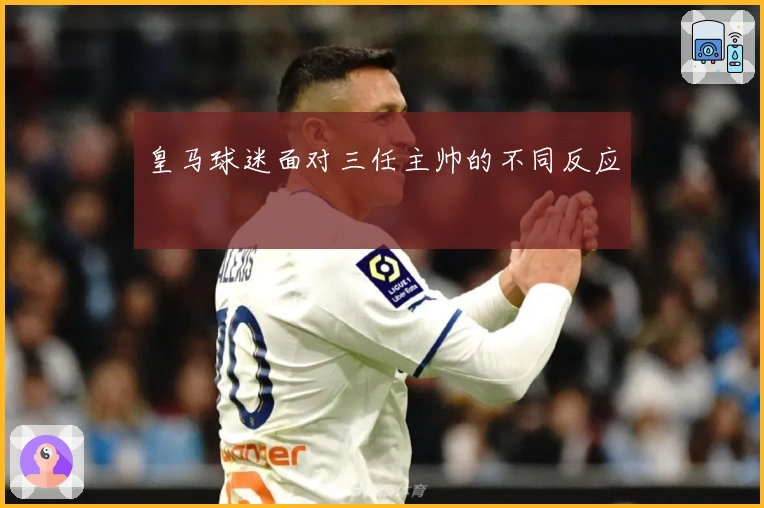 皇马球迷面对三任主帅的不同反应