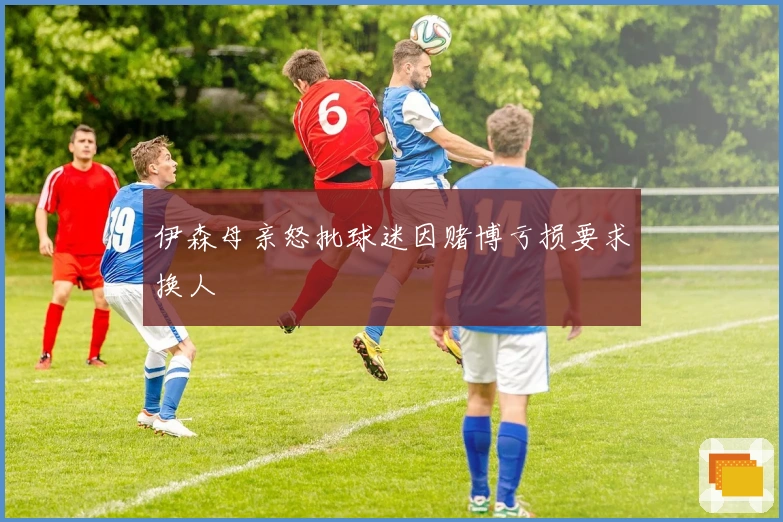 伊森母亲怒批球迷因赌博亏损要求换人