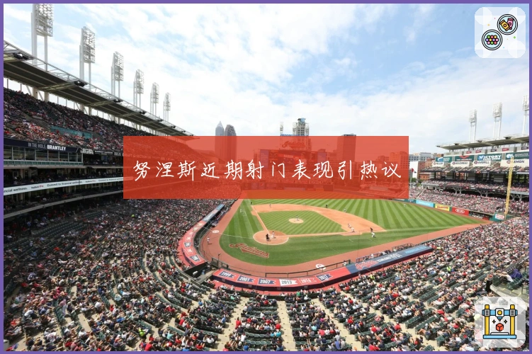 努涅斯近期射门表现引热议