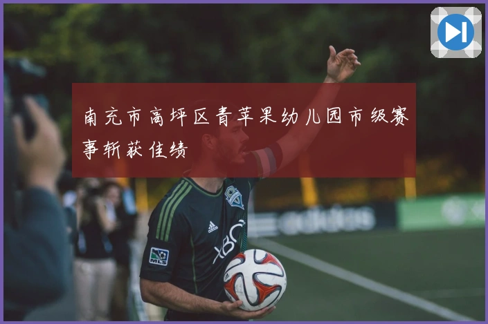 南充市高坪区青苹果幼儿园市级赛事斩获佳绩