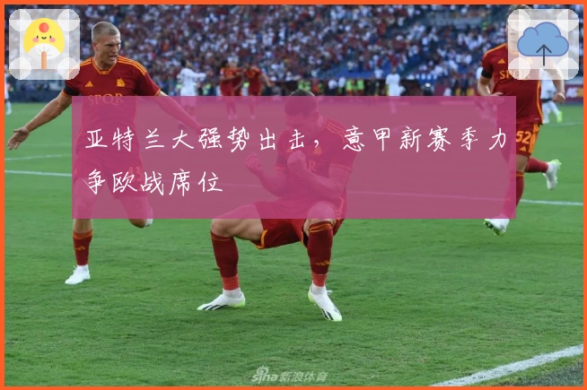 亚特兰大强势出击,意甲新赛季力争欧战席位