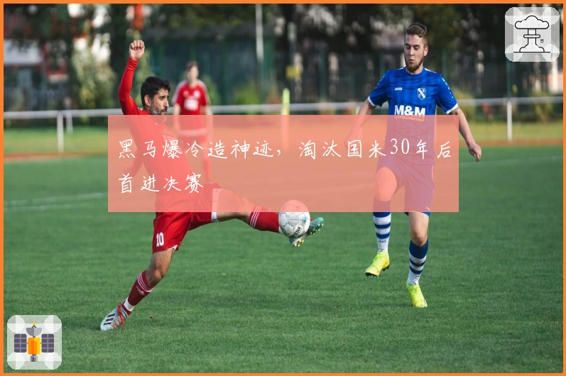 黑马爆冷造神迹，淘汰国米30年后首进决赛