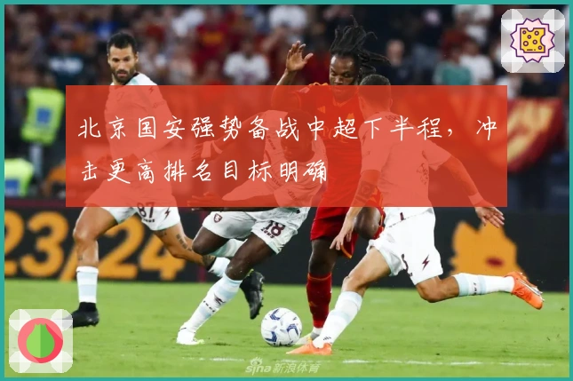 北京国安强势备战中超下半程，冲击更高排名目标明确