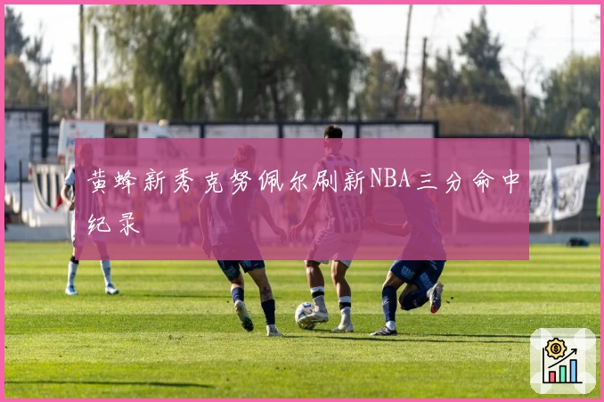 黄蜂新秀克努佩尔刷新NBA三分命中纪录