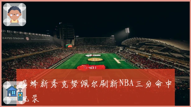 黄蜂新秀克努佩尔刷新NBA三分命中纪录