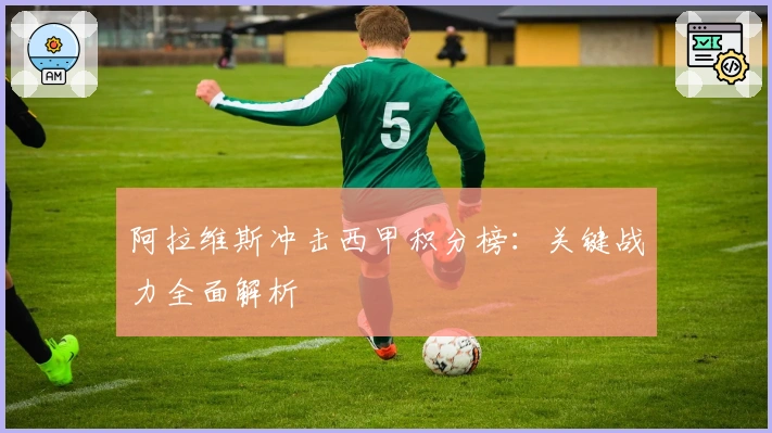 阿拉维斯冲击西甲积分榜：关键战力全面解析