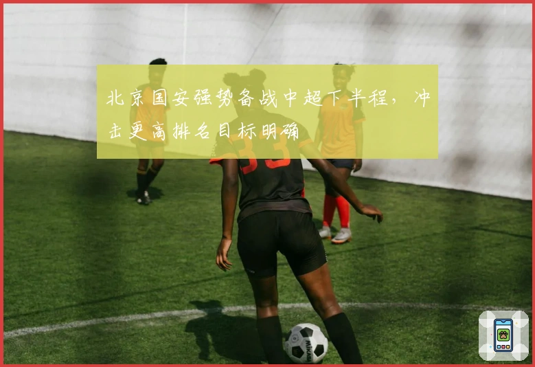 北京国安强势备战中超下半程，冲击更高排名目标明确