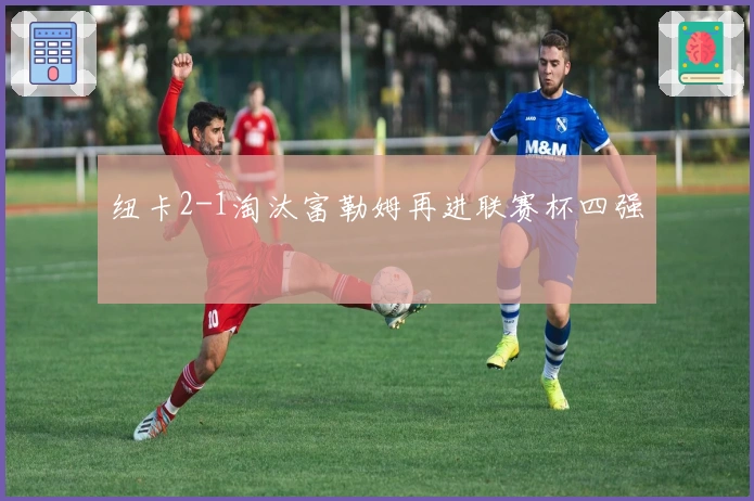 纽卡2-1淘汰富勒姆再进联赛杯四强