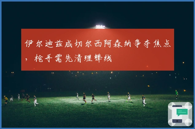 伊尔迪兹成切尔西阿森纳争夺焦点，枪手需先清理锋线