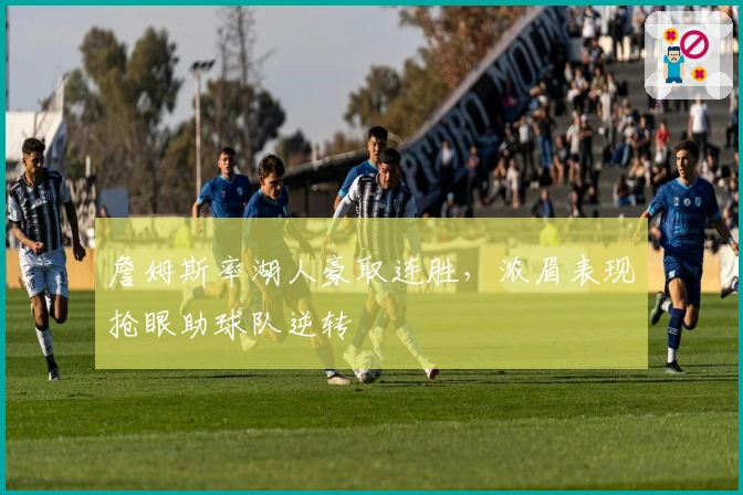 詹姆斯率湖人豪取连胜,浓眉表现抢眼助球队逆转