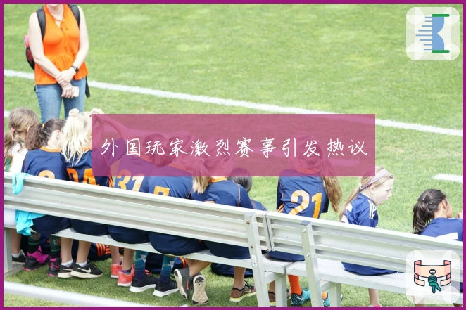 外国玩家激烈赛事引发热议