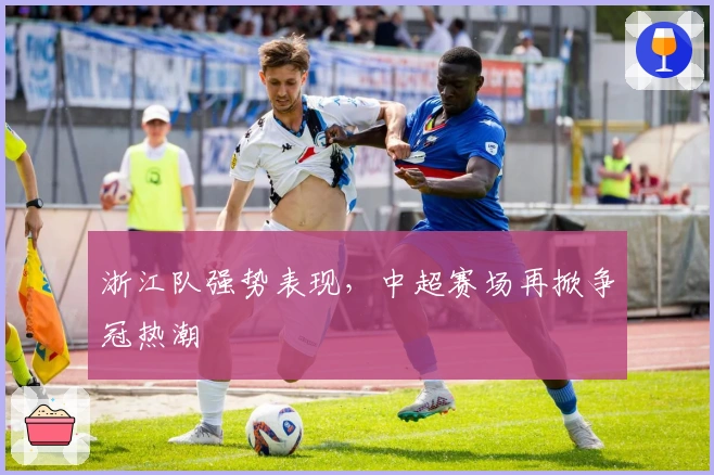 浙江队强势表现，中超赛场再掀争冠热潮