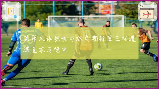 莱昂文体教练与球员期待国王杯遭遇皇家马德里