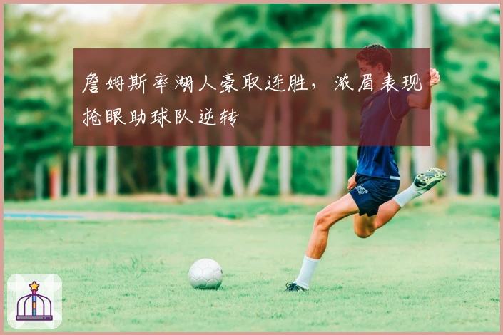 詹姆斯率湖人豪取连胜，浓眉表现抢眼助球队逆转