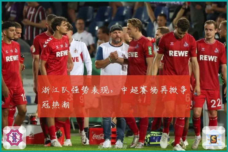 浙江队强势表现，中超赛场再掀争冠热潮