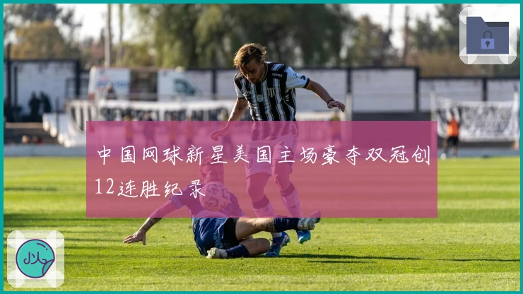 中国网球新星美国主场豪夺双冠创12连胜纪录